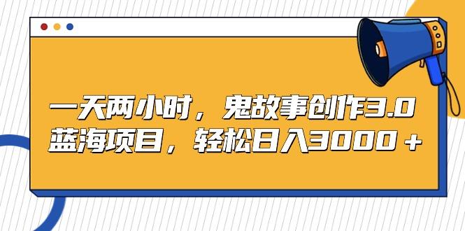 一天两小时，鬼故事创作3.0，蓝海项目，轻松日入3000＋-禾谷轻创网