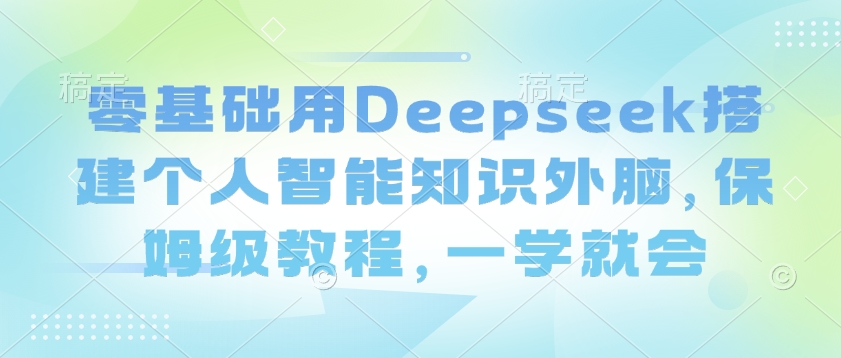 零基础用Deepseek搭建个人智能知识外脑，保姆级教程，一学就会-禾谷轻创网