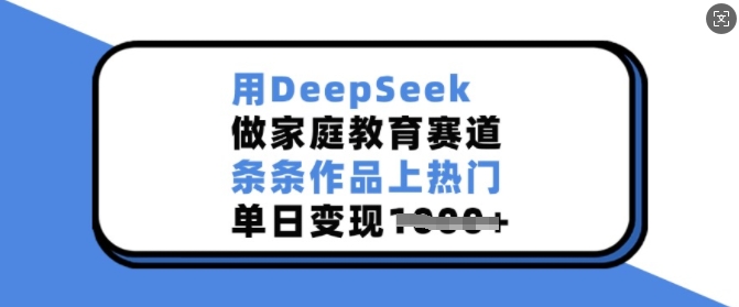 用DeepSeek做家庭教育赛道，条条作品上热门，单日变现多张-禾谷轻创网