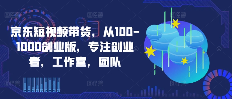 京东短视频带货，从100-1000创业版，专注创业者，工作室，团队-禾谷轻创网