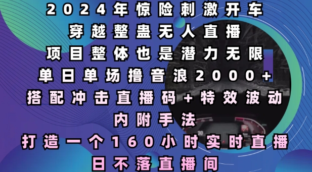 2024年惊险刺激开车穿越整蛊无人直播，单日单场撸音浪2000+，打造一个160小时实时直播日不落直播间【揭秘】-禾谷轻创网