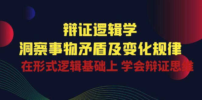 辩证 逻辑学 | 洞察 事物矛盾及变化规律  在形式逻辑基础上 学会辩证思维-禾谷轻创网