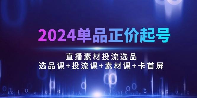 2024单品正价起号，直播素材投流选品：选品课+投流课+素材课+卡首屏/100节-禾谷轻创网