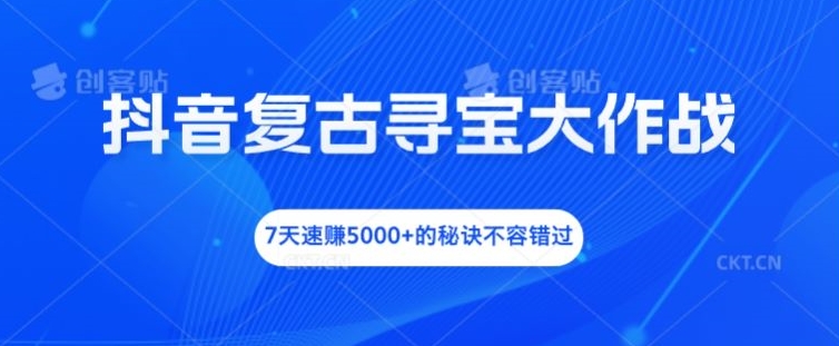 抖音复古寻宝大作战，7天速赚5000+的秘诀不容错过【揭秘】-禾谷轻创网