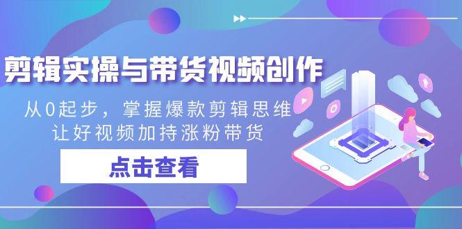 剪辑实操与带货视频创作，从0起步，掌握爆款剪辑思维，让好视频加持涨粉...-禾谷轻创网
