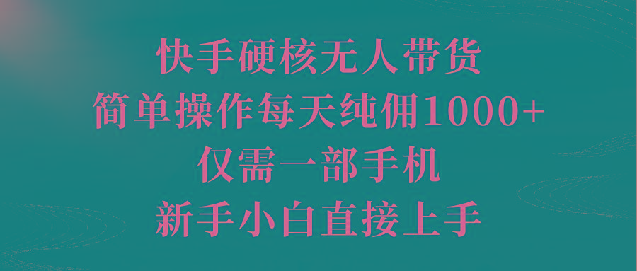 (9861期)快手硬核无人带货，简单操作每天纯佣1000+,仅需一部手机，新手小白直接上手-禾谷轻创网