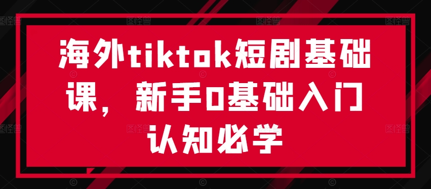 海外tiktok短剧基础课，新手0基础入门认知必学-禾谷轻创网