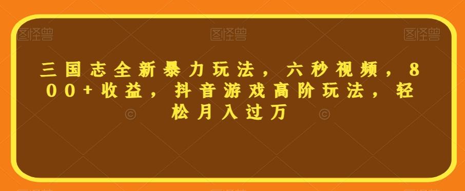 三国志全新暴力玩法，六秒视频，800+收益，抖音游戏高阶玩法，轻松月入过万【揭秘】-禾谷轻创网