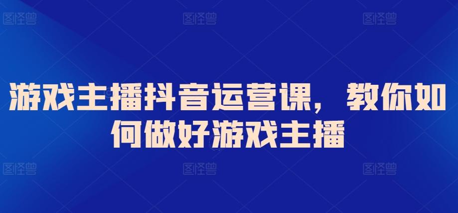 游戏主播抖音运营课，教你如何做好游戏主播-禾谷轻创网