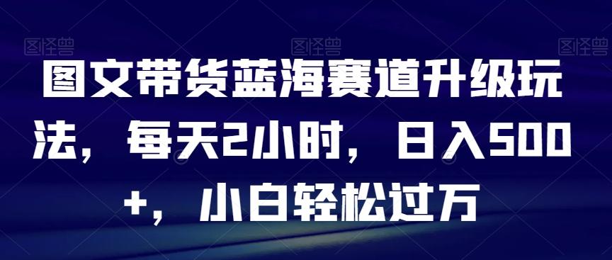 图文带货蓝海赛道升级玩法，每天2小时，日入500+，小白轻松过万-禾谷轻创网