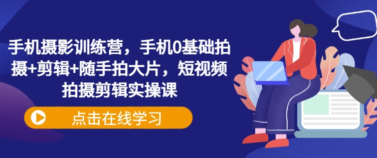 手机摄影训练营，手机0基础拍摄+剪辑+随手拍大片，短视频拍摄剪辑实操课-禾谷轻创网