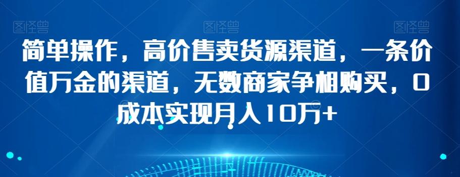 简单操作，高价售卖货源渠道，一条价值万金的渠道，无数商家争相购买，0成本实现月入10万+【揭秘】-禾谷轻创网