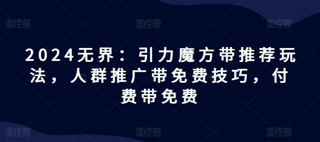 2024无界：引力魔方带推荐玩法，人群推广带免费技巧，付费带免费-禾谷轻创网