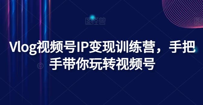 Vlog视频号IP变现训练营，手把手带你玩转视频号-禾谷轻创网