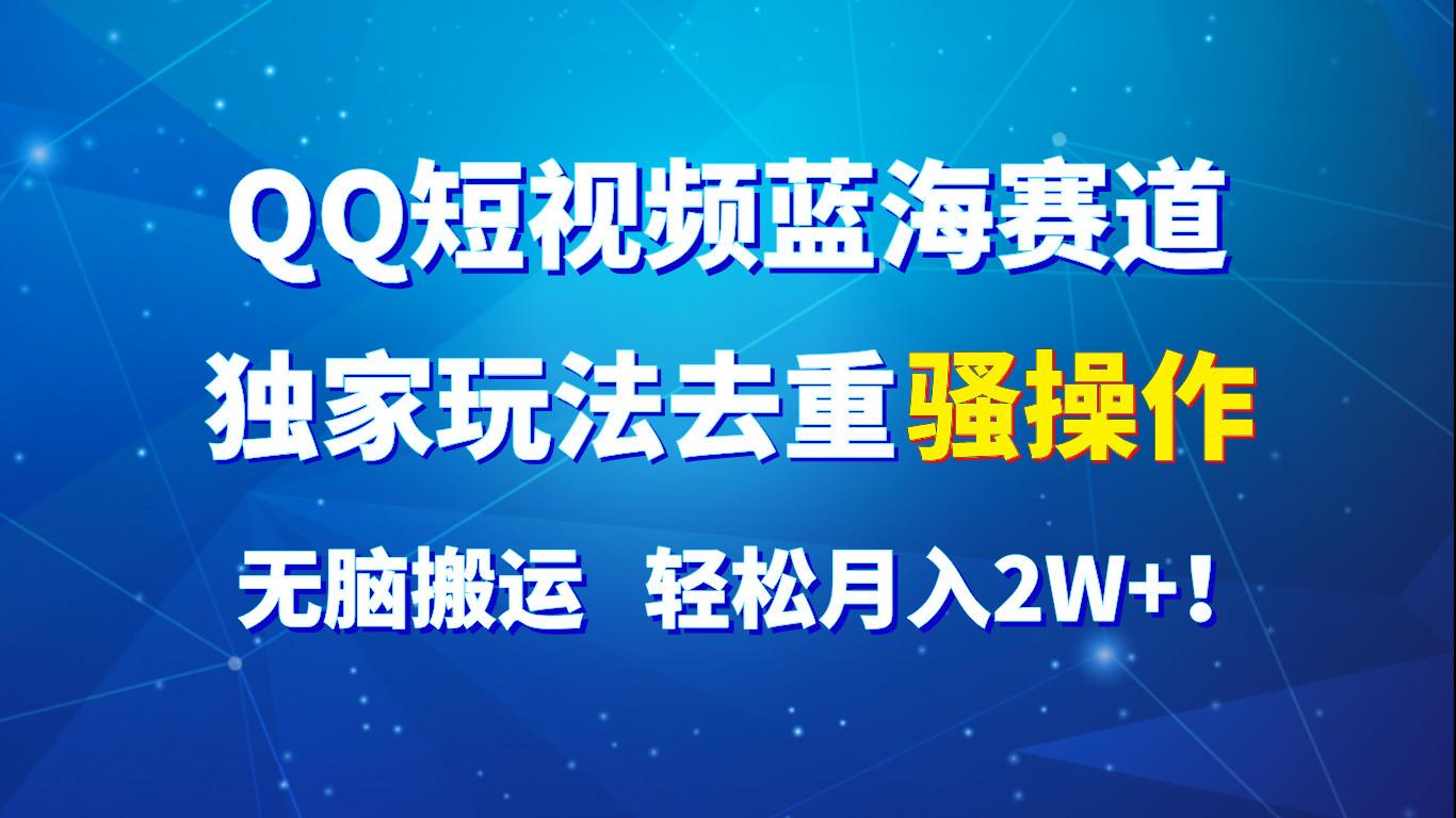 QQ短视频蓝海赛道，独家玩法去重骚操作，无脑搬运，轻松月入2W+！-禾谷轻创网