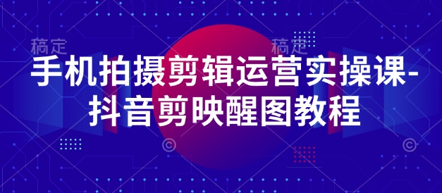手机拍摄剪辑运营实操课-抖音剪映醒图教程-禾谷轻创网
