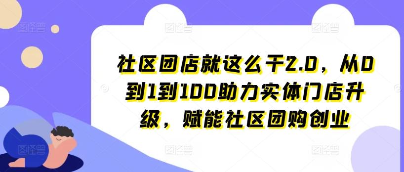 社区团店就这么干2.0，从0到1到100助力实体门店升级，赋能社区团购创业-禾谷轻创网