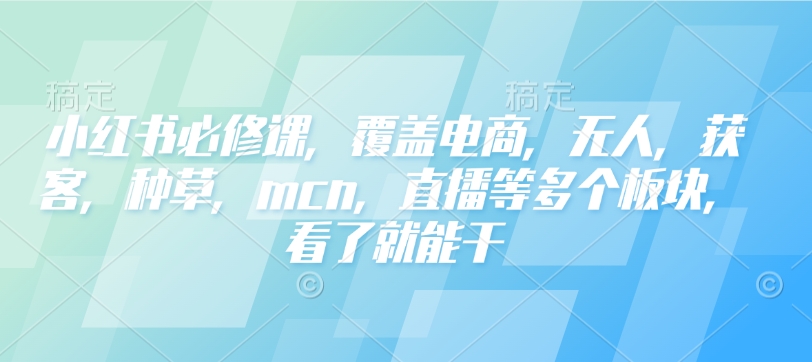 小红书必修课，覆盖电商，无人，获客，种草，mcn，直播等多个板块，看了就能干-禾谷轻创网
