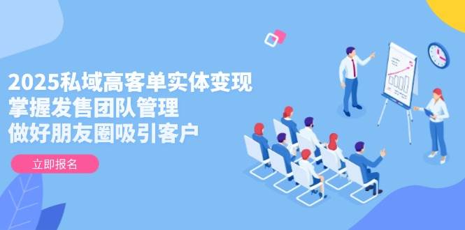 2025私域高客单实体变现，掌握发售团队管理，做好朋友圈吸引客户-禾谷轻创网