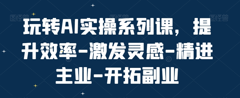玩转AI实操系列课，提升效率-激发灵感-精进主业-开拓副业-禾谷轻创网