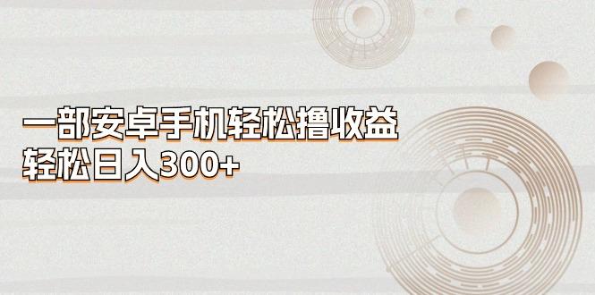 一部安卓手机轻松撸收益，轻松日入300+-禾谷轻创网