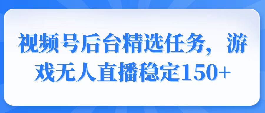 视频号精选变现任务，游戏无人直播稳定150+-禾谷轻创网