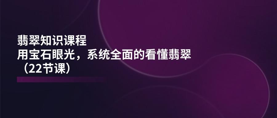 翡翠知识课程，用宝石眼光，系统全面的看懂翡翠(22节课-禾谷轻创网