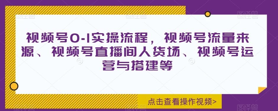 视频号0-1实操流程，视频号流量来源、视频号直播间人货场、视频号运营与搭建等-禾谷轻创网
