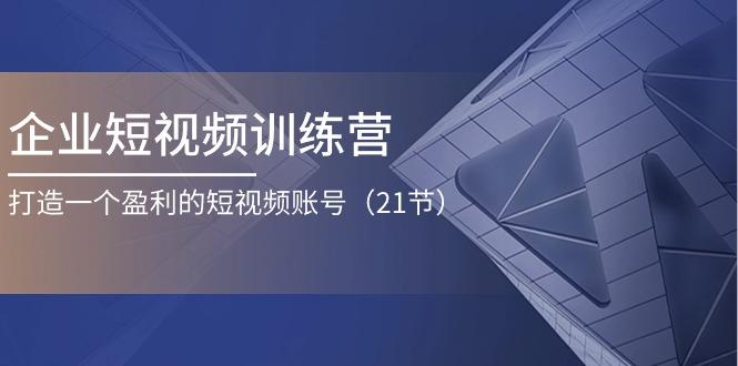 企业短视频训练营：打造一个盈利的短视频账号(21节-禾谷轻创网