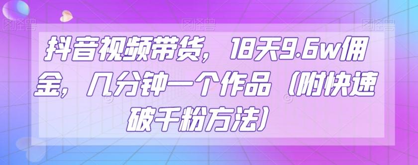 抖音视频带货，18天9.6w佣金，几分钟一个作品（附快速破千粉方法）【揭秘】-禾谷轻创网