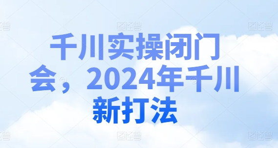 千川实操闭门会，2024年千川新打法-禾谷轻创网