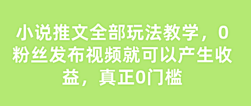 小说推文全部玩法教学，0粉丝发布视频就可以产生收益，真正0门槛-禾谷轻创网