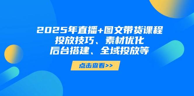 2025年短视频图文带货+直播带货：投放技巧、素材优化、后台搭建、全域投放等-禾谷轻创网