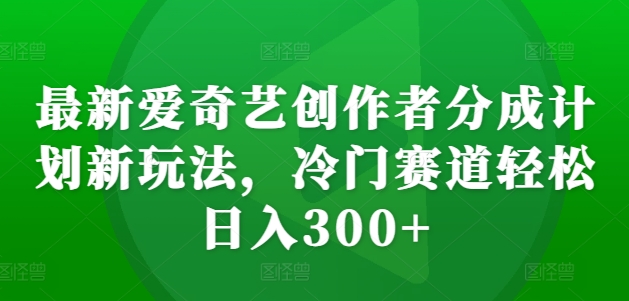 最新爱奇艺创作者分成计划新玩法，冷门赛道轻松日入300+【揭秘】-禾谷轻创网