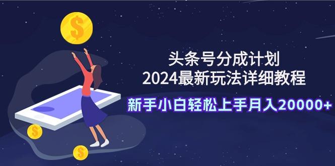 (9530期)头条号分成计划：2024最新玩法详细教程，新手小白轻松上手月入20000+-禾谷轻创网