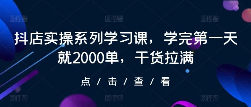 抖店实操系列学习课，学完第一天就2000单，干货拉满-禾谷轻创网