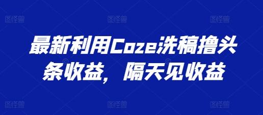 最新利用Coze洗稿撸头条收益，隔天见收益【揭秘】-禾谷轻创网