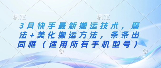 3月快手最新搬运技术，魔法+美化搬运方法，条条出同框(适用所有手机型号)-禾谷轻创网