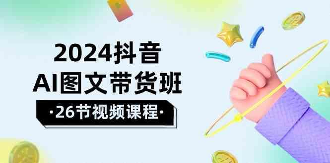 2024抖音AI图文带货班：在这个赛道上乘风破浪拿到好效果(26节课)-禾谷轻创网