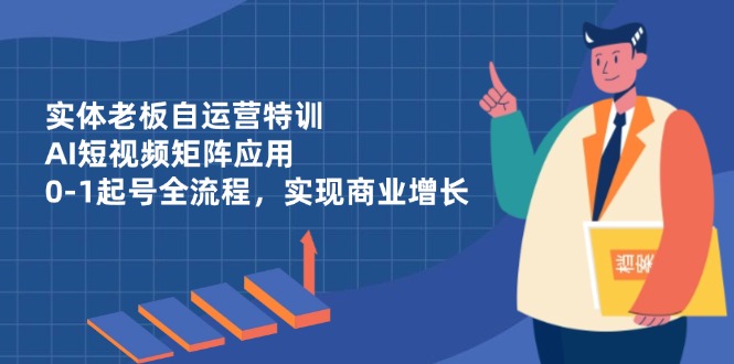 实体老板自运营特训，AI短视频矩阵应用，0-1起号全流程，实现商业增长-禾谷轻创网