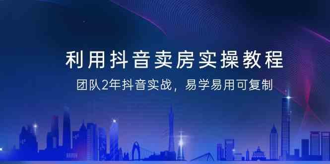 利用抖音卖房实操教程，团队2年抖音实战，易学易用可复制(无水印课程)-禾谷轻创网
