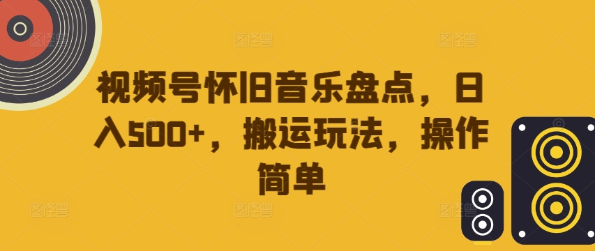 视频号怀旧音乐盘点，日入500+，搬运玩法，操作简单【揭秘】-禾谷轻创网