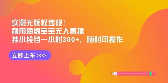 实测无版权违规！利用海绵宝宝无人直播，挂小铃铛一小时300+，随时可操作-禾谷轻创网