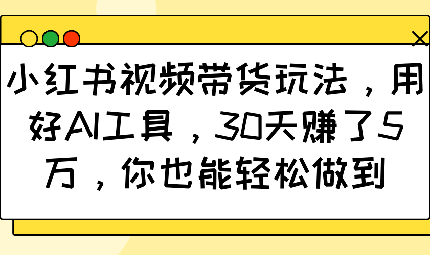小红书视频带货玩法，用好AI工具，30天赚了5万，你也能轻松做到-禾谷轻创网