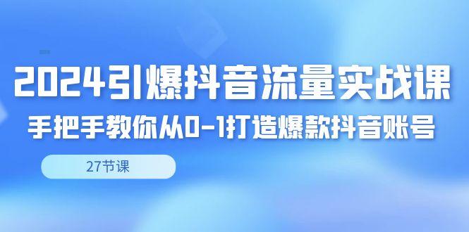 2024引爆·抖音流量实战课，手把手教你从0-1打造爆款抖音账号(27节)-禾谷轻创网