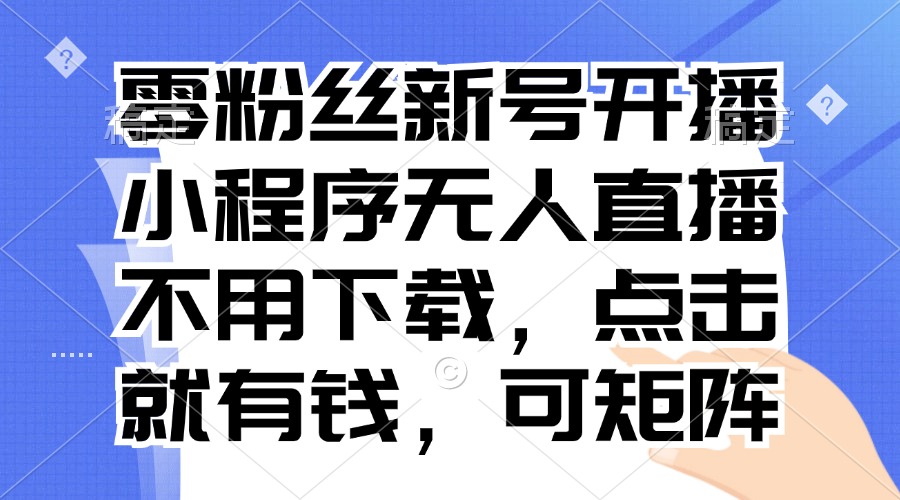 零粉丝新号开播 小程序无人直播，不用下载点击就有钱可矩阵-禾谷轻创网