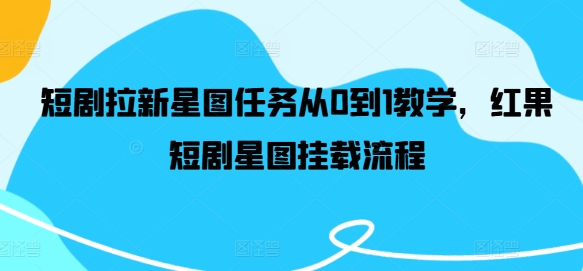短剧拉新星图任务从0到1教学，红果短剧星图挂载流程-禾谷轻创网
