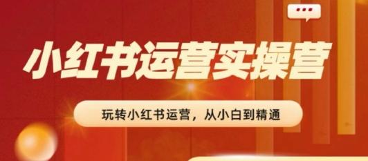 2024小红书运营实操营，​从入门到精通，完成从0~1~100-禾谷轻创网