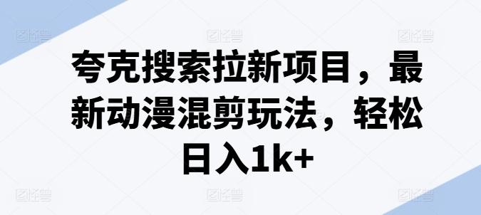 夸克搜索拉新项目，最新动漫混剪玩法，轻松日入1k+-禾谷轻创网