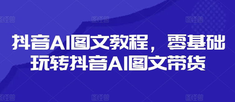 抖音AI图文教程，零基础玩转抖音AI图文带货-禾谷轻创网